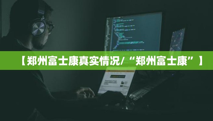 【郑州富士康真实情况/“郑州富士康”】