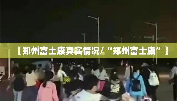 【郑州富士康真实情况/“郑州富士康”】