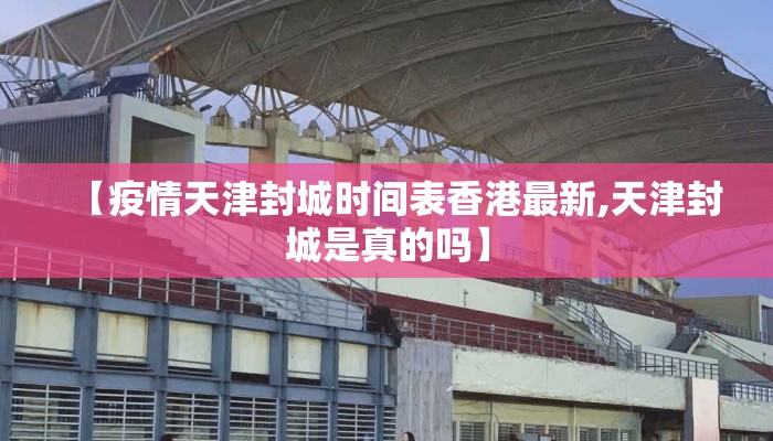 【疫情天津封城时间表香港最新,天津封城是真的吗】