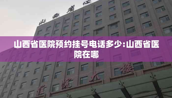 山西省医院预约挂号电话多少:山西省医院在哪