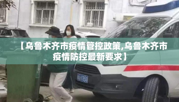 【乌鲁木齐市疫情管控政策,乌鲁木齐市疫情防控最新要求】