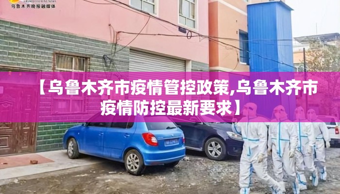 【乌鲁木齐市疫情管控政策,乌鲁木齐市疫情防控最新要求】