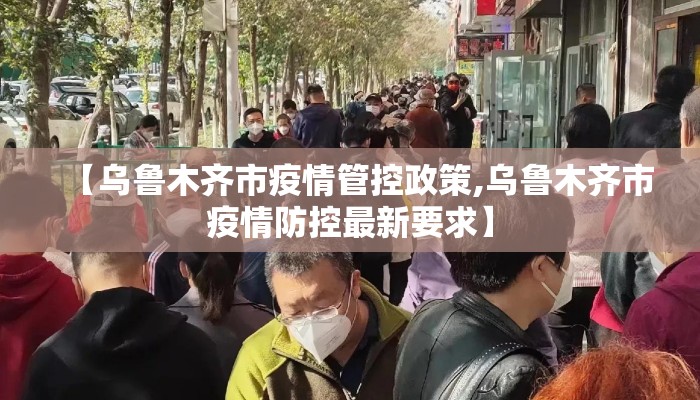 【乌鲁木齐市疫情管控政策,乌鲁木齐市疫情防控最新要求】