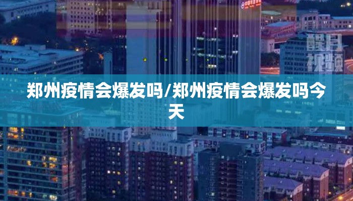 郑州疫情会爆发吗/郑州疫情会爆发吗今天