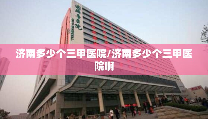 济南多少个三甲医院/济南多少个三甲医院啊