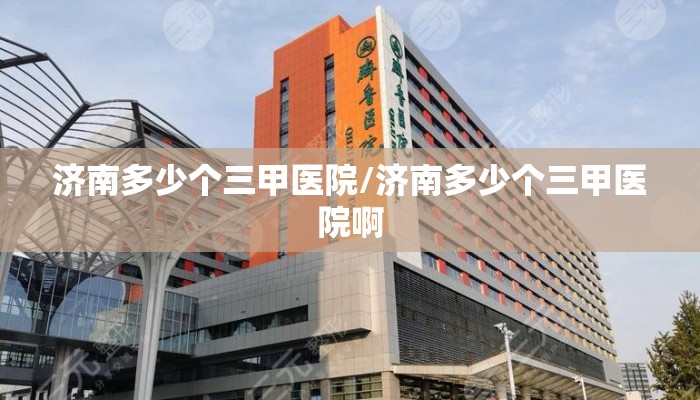 济南多少个三甲医院/济南多少个三甲医院啊