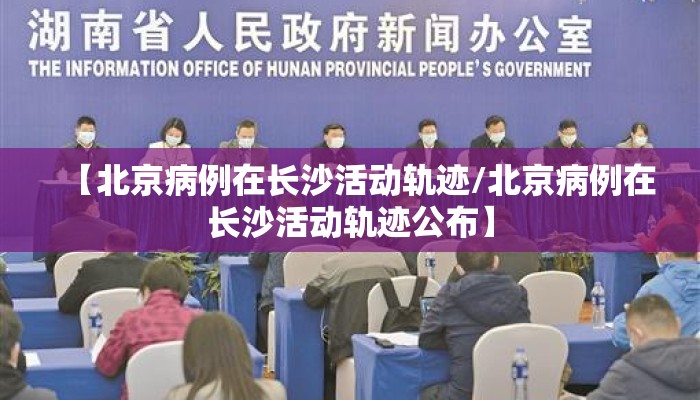 【北京病例在长沙活动轨迹/北京病例在长沙活动轨迹公布】