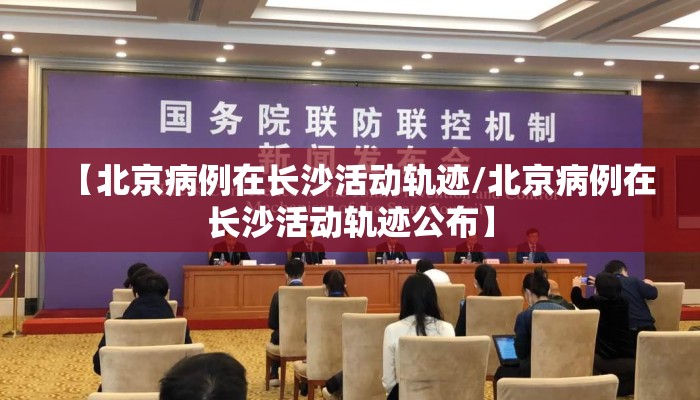 【北京病例在长沙活动轨迹/北京病例在长沙活动轨迹公布】
