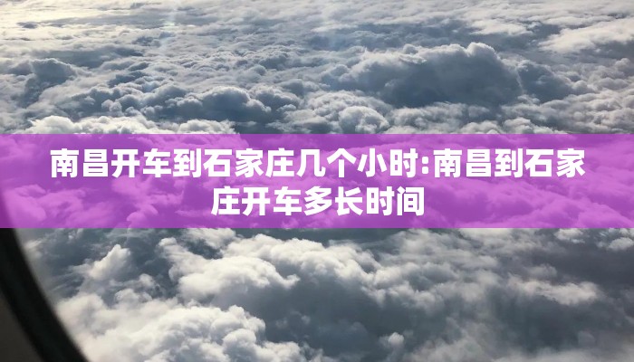 南昌开车到石家庄几个小时:南昌到石家庄开车多长时间