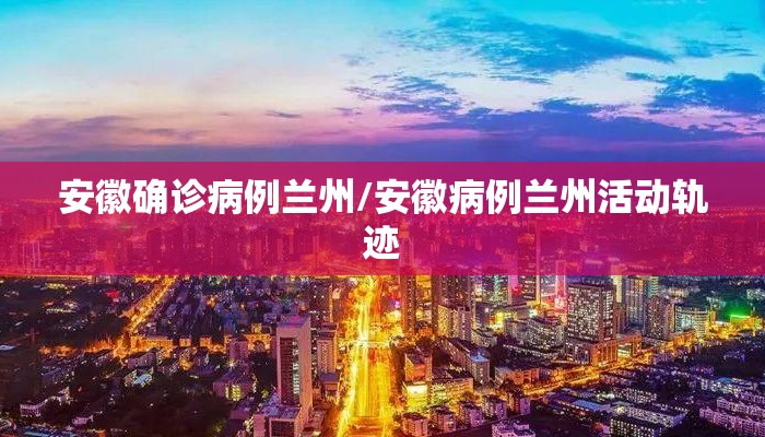 安徽确诊病例兰州/安徽病例兰州活动轨迹