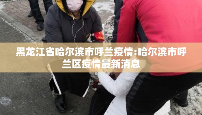 黑龙江省哈尔滨市呼兰疫情:哈尔滨市呼兰区疫情最新消息