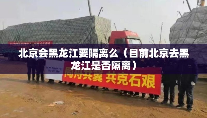 北京会黑龙江要隔离么（目前北京去黑龙江是否隔离）