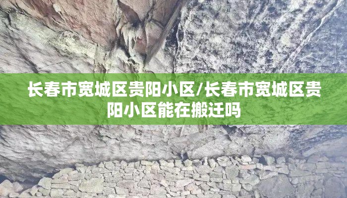 长春市宽城区贵阳小区/长春市宽城区贵阳小区能在搬迁吗