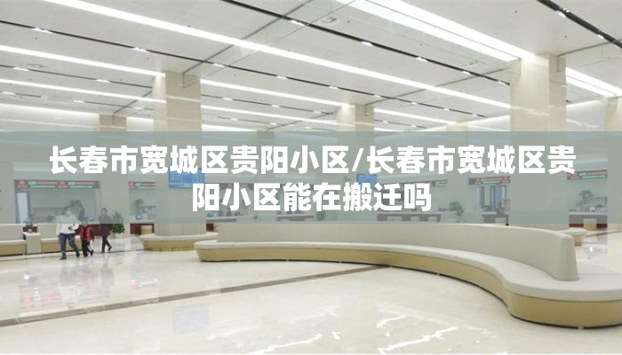 长春市宽城区贵阳小区/长春市宽城区贵阳小区能在搬迁吗