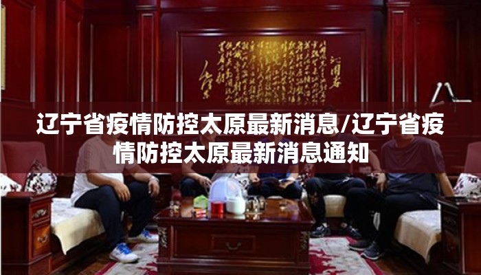 辽宁省疫情防控太原最新消息/辽宁省疫情防控太原最新消息通知