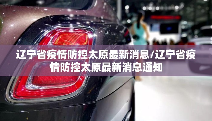 辽宁省疫情防控太原最新消息/辽宁省疫情防控太原最新消息通知