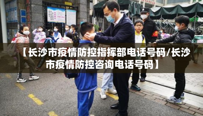 【长沙市疫情防控指挥部电话号码/长沙市疫情防控咨询电话号码】