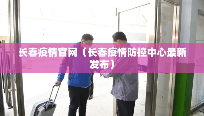 长春疫情官网（长春疫情防控中心最新发布）