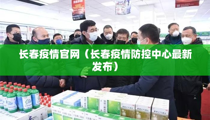 长春疫情官网（长春疫情防控中心最新发布）