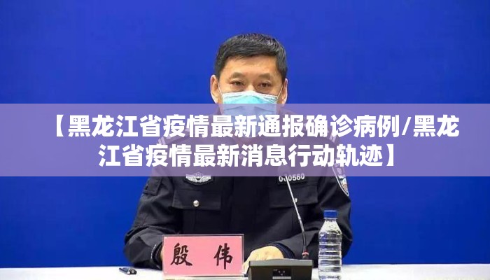 【黑龙江省疫情最新通报确诊病例/黑龙江省疫情最新消息行动轨迹】