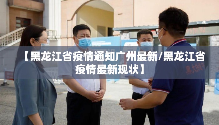 【黑龙江省疫情通知广州最新/黑龙江省疫情最新现状】
