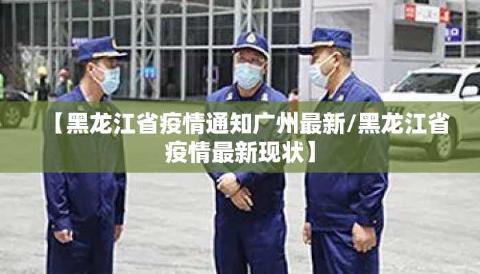 【黑龙江省疫情通知广州最新/黑龙江省疫情最新现状】
