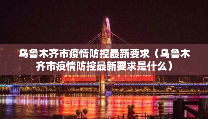 乌鲁木齐市疫情防控最新要求（乌鲁木齐市疫情防控最新要求是什么）