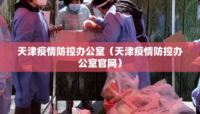 天津疫情防控办公室（天津疫情防控办公室官网）