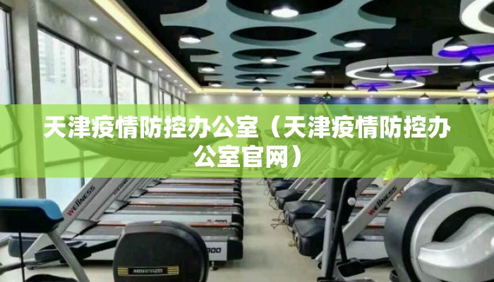 天津疫情防控办公室（天津疫情防控办公室官网）