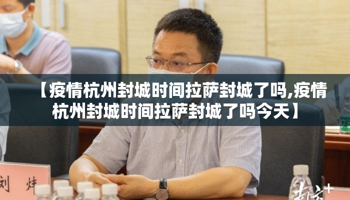 【疫情杭州封城时间拉萨封城了吗,疫情杭州封城时间拉萨封城了吗今天】