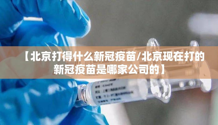 【北京打得什么新冠疫苗/北京现在打的新冠疫苗是哪家公司的】