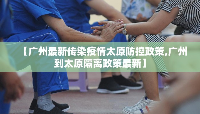 【广州最新传染疫情太原防控政策,广州到太原隔离政策最新】