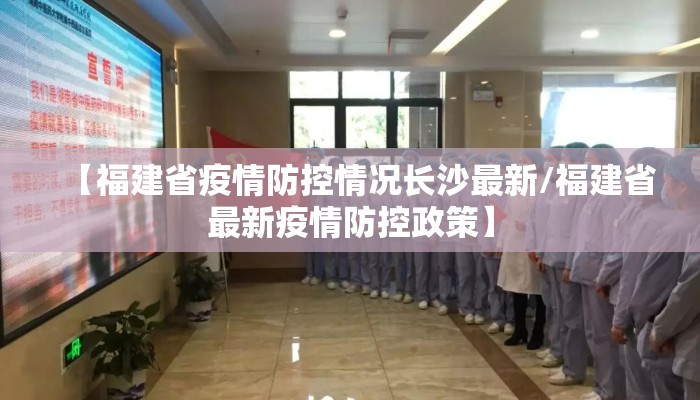 【福建省疫情防控情况长沙最新/福建省最新疫情防控政策】