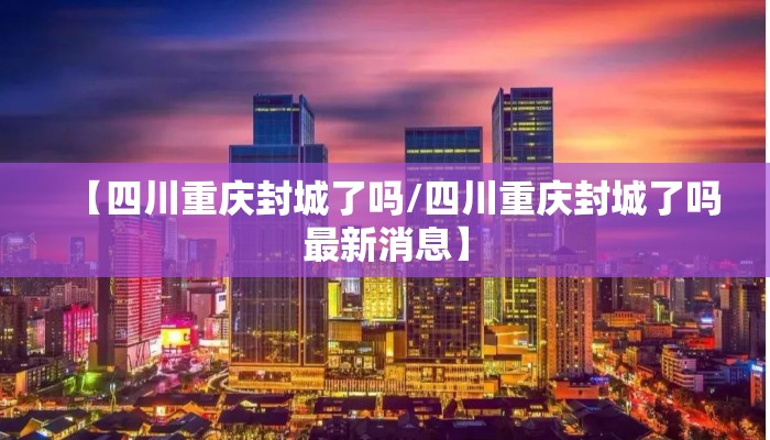 【四川重庆封城了吗/四川重庆封城了吗最新消息】 【四川重庆封城了吗/四川重庆封城了吗最新消息】