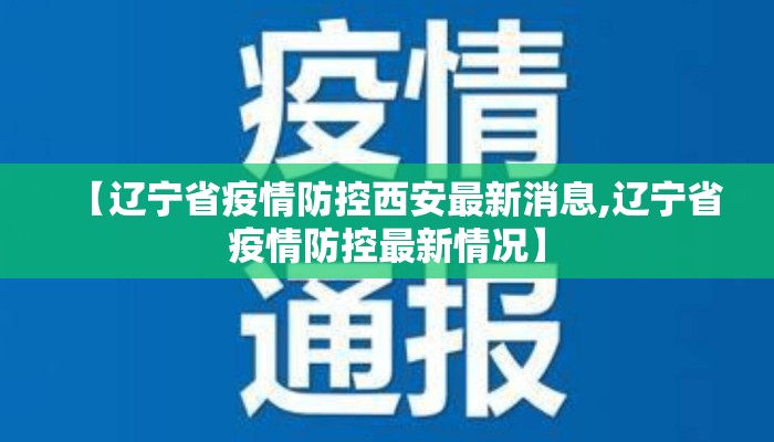 【辽宁省疫情防控西安最新消息,辽宁省疫情防控最新情况】 【辽宁省疫情防控西安最新消息,辽宁省疫情防控最新情况】