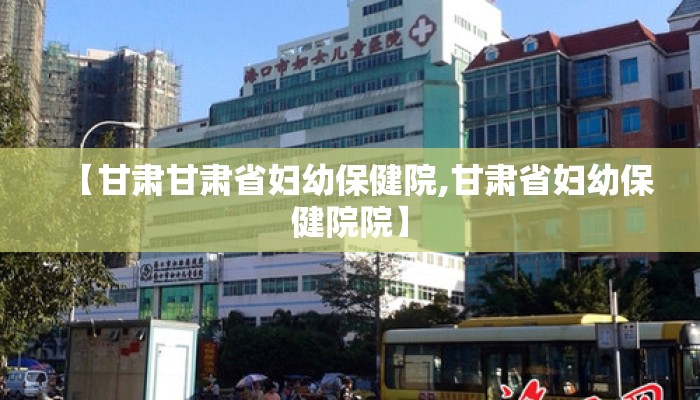 【甘肃甘肃省妇幼保健院,甘肃省妇幼保健院院】