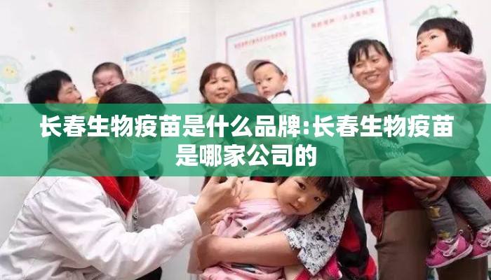 长春生物疫苗是什么品牌:长春生物疫苗是哪家公司的