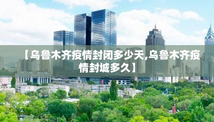 【乌鲁木齐疫情封闭多少天,乌鲁木齐疫情封城多久】