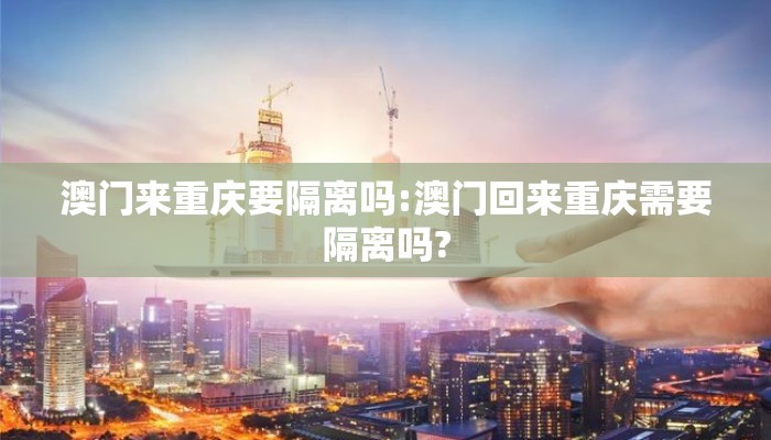 澳门来重庆要隔离吗:澳门回来重庆需要隔离吗? 澳门来重庆要隔离吗:澳门回来重庆需要隔离吗?