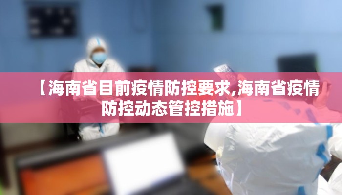 【海南省目前疫情防控要求,海南省疫情防控动态管控措施】