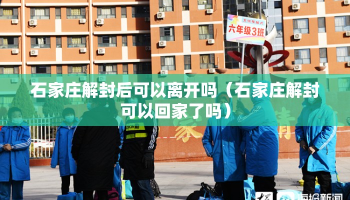 石家庄解封后可以离开吗（石家庄解封可以回家了吗）
