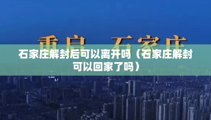 石家庄解封后可以离开吗（石家庄解封可以回家了吗）