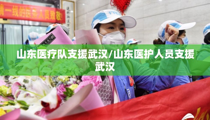 山东医疗队支援武汉/山东医护人员支援武汉