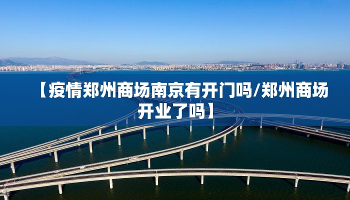【疫情郑州商场南京有开门吗/郑州商场开业了吗】