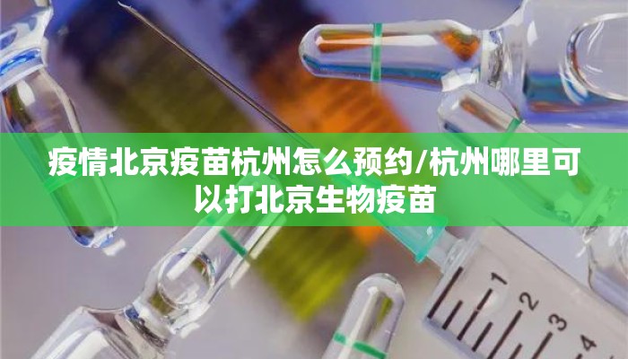 疫情北京疫苗杭州怎么预约/杭州哪里可以打北京生物疫苗