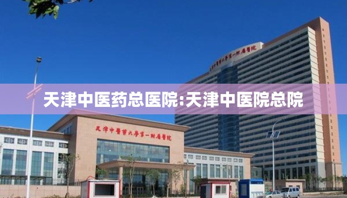 天津中医药总医院:天津中医院总院