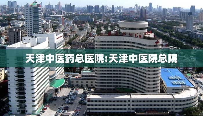 天津中医药总医院:天津中医院总院