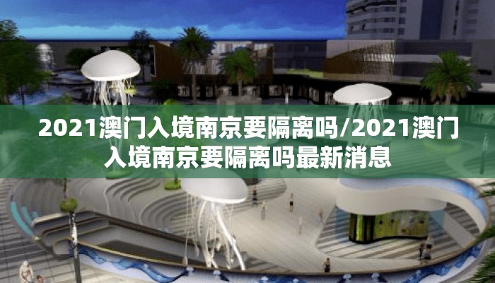 2021澳门入境南京要隔离吗/2021澳门入境南京要隔离吗最新消息
