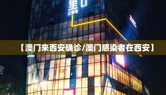 【澳门来西安确诊/澳门感染者在西安】