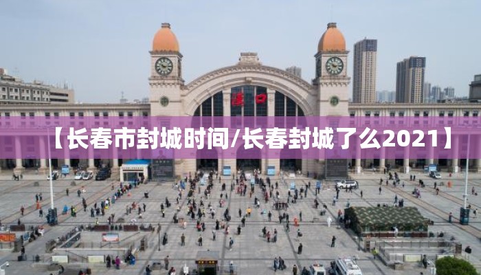【长春市封城时间/长春封城了么2021】